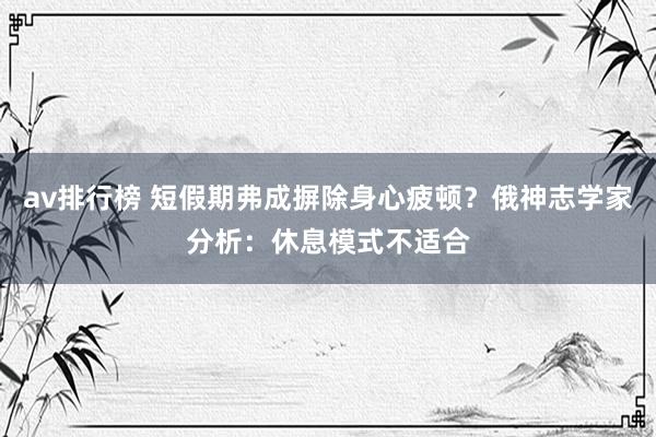 av排行榜 短假期弗成摒除身心疲顿？俄神志学家分析：休息模式不适合