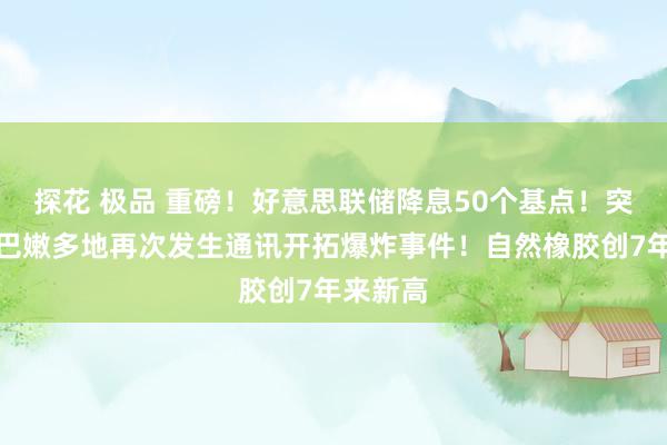 探花 极品 重磅！好意思联储降息50个基点！突发！黎巴嫩多地再次发生通讯开拓爆炸事件！自然橡胶创7年来新高