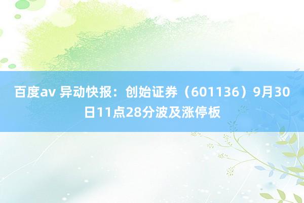 百度av 异动快报：创始证券（601136）9月30日11点28分波及涨停板