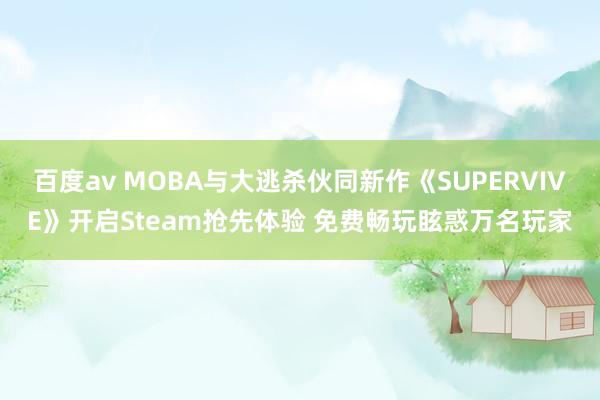 百度av MOBA与大逃杀伙同新作《SUPERVIVE》开启Steam抢先体验 免费畅玩眩惑万名玩家