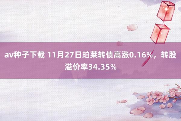av种子下载 11月27日珀莱转债高涨0.16%，转股溢价率34.35%