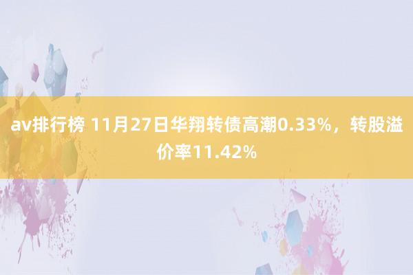 av排行榜 11月27日华翔转债高潮0.33%，转股溢价率11.42%