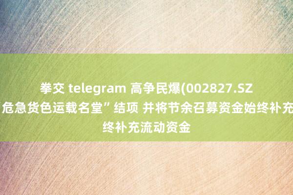 拳交 telegram 高争民爆(002827.SZ)：拟对“危急货色运载名堂”结项 并将节余召募资金始终补充流动资金