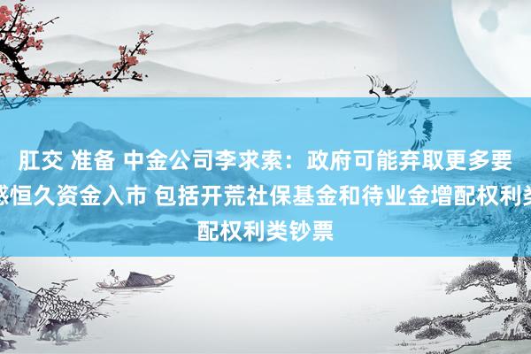 肛交 准备 中金公司李求索：政府可能弃取更多要领眩惑恒久资金入市 包括开荒社保基金和待业金增配权利类钞票