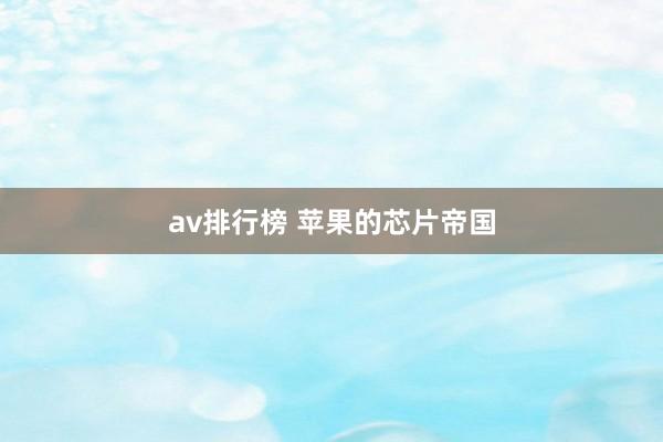 av排行榜 苹果的芯片帝国