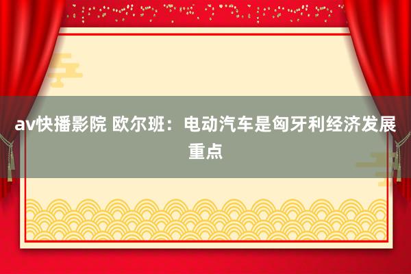 av快播影院 欧尔班：电动汽车是匈牙利经济发展重点