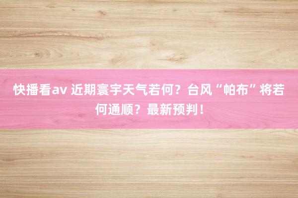 快播看av 近期寰宇天气若何？台风“帕布”将若何通顺？最新预判！
