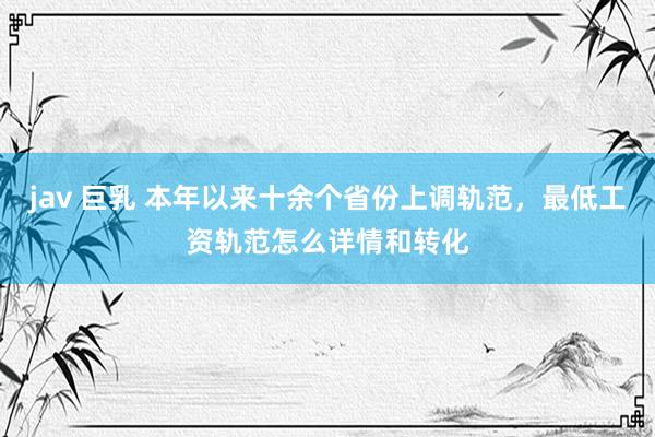 jav 巨乳 本年以来十余个省份上调轨范，最低工资轨范怎么详情和转化