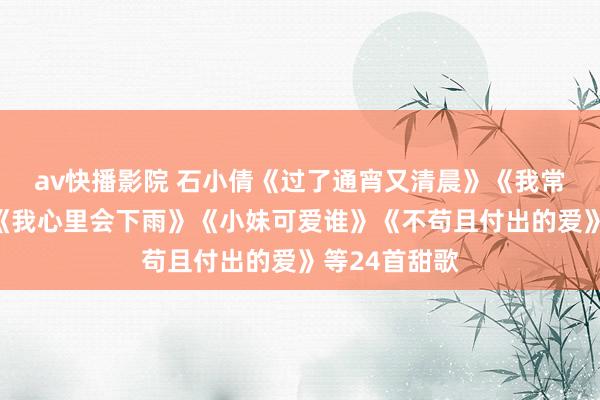 av快播影院 石小倩《过了通宵又清晨》《我常在你傍边》《我心里会下雨》《小妹可爱谁》《不苟且付出的爱》等24首甜歌