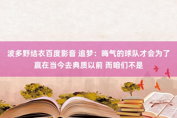 波多野结衣百度影音 追梦：晦气的球队才会为了赢在当今去典质以前 而咱们不是
