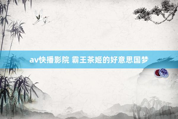 av快播影院 霸王茶姬的好意思国梦