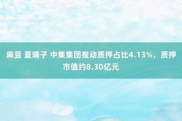 麻豆 夏晴子 中集集团推动质押占比4.13%，质押市值约8.30亿元