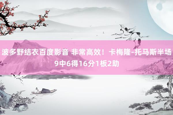 波多野结衣百度影音 非常高效！卡梅隆-托马斯半场9中6得16分1板2助