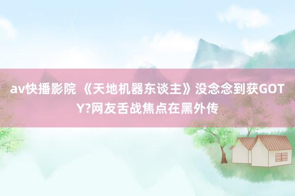 av快播影院 《天地机器东谈主》没念念到获GOTY?网友舌战焦点在黑外传