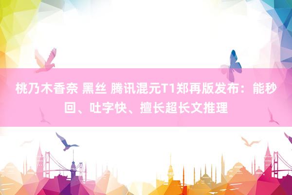 桃乃木香奈 黑丝 腾讯混元T1郑再版发布：能秒回、吐字快、擅长超长文推理