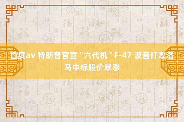 百度av 特朗普官宣“六代机”F-47 波音打败洛马中标股价暴涨