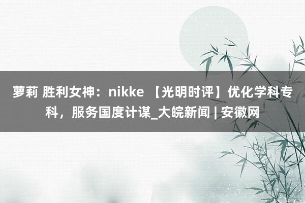 萝莉 胜利女神：nikke 【光明时评】优化学科专科，服务国度计谋_大皖新闻 | 安徽网