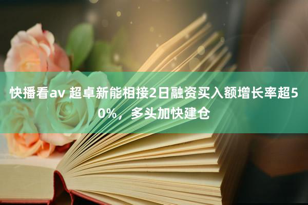 快播看av 超卓新能相接2日融资买入额增长率超50%，多头加快建仓