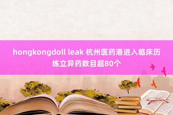 hongkongdoll leak 杭州医药港进入临床历练立异药数目超80个