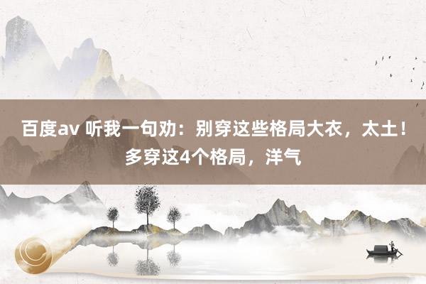 百度av 听我一句劝：别穿这些格局大衣，太土！多穿这4个格局，洋气