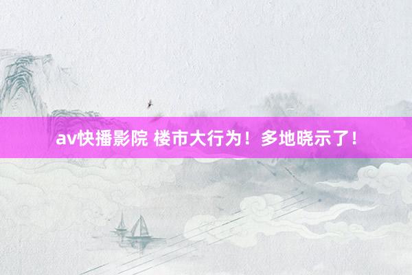 av快播影院 楼市大行为！多地晓示了！