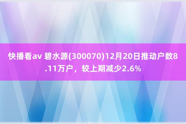 快播看av 碧水源(300070)12月20日推动户数8.11万户，较上期减少2.6%