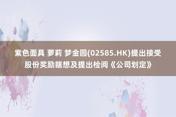 紫色面具 萝莉 梦金园(02585.HK)提出接受股份奖励瞎想及提出检阅《公司划定》