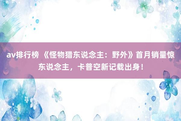 av排行榜 《怪物猎东说念主：野外》首月销量惊东说念主，卡普空新记载出身！