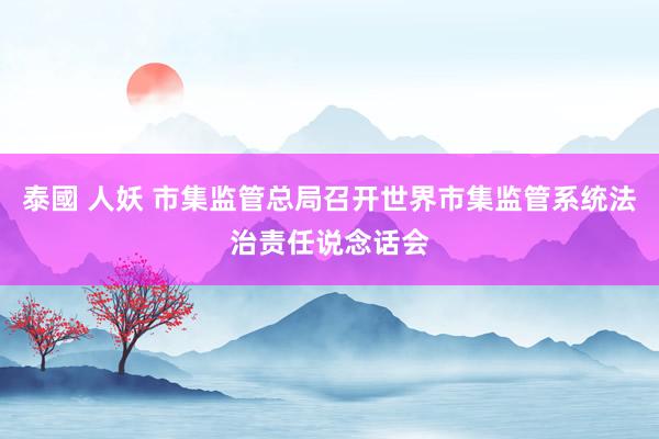 泰國 人妖 市集监管总局召开世界市集监管系统法治责任说念话会