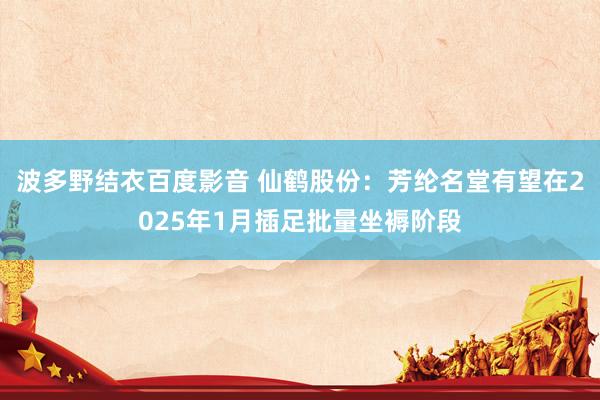 波多野结衣百度影音 仙鹤股份：芳纶名堂有望在2025年1月插足批量坐褥阶段