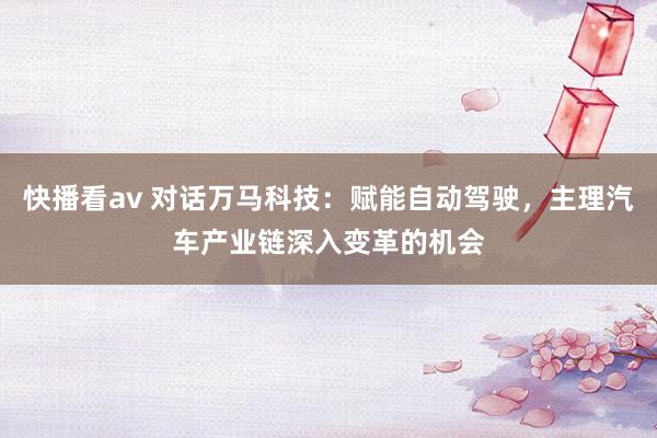 快播看av 对话万马科技：赋能自动驾驶，主理汽车产业链深入变革的机会