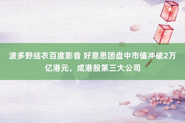 波多野结衣百度影音 好意思团盘中市值冲破2万亿港元，成港股第三大公司